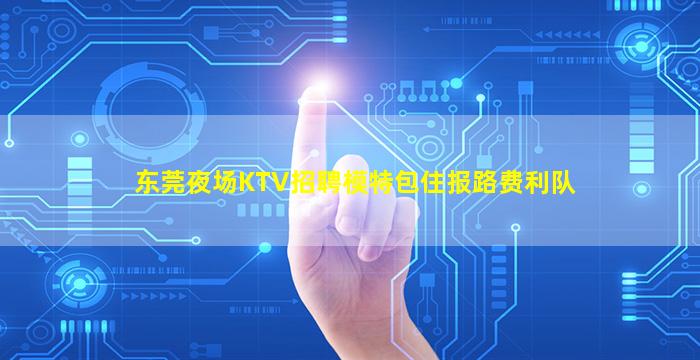 东莞夜场KTV招聘模特包住报路费利队