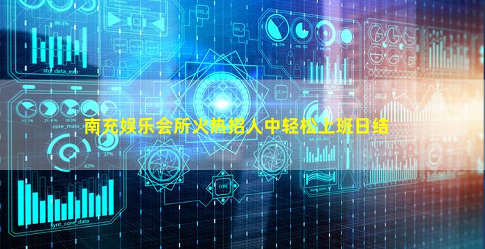 南充娱乐会所火热招人中轻松上班日结