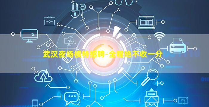 武汉夜场模特招聘-全程绝不收一分